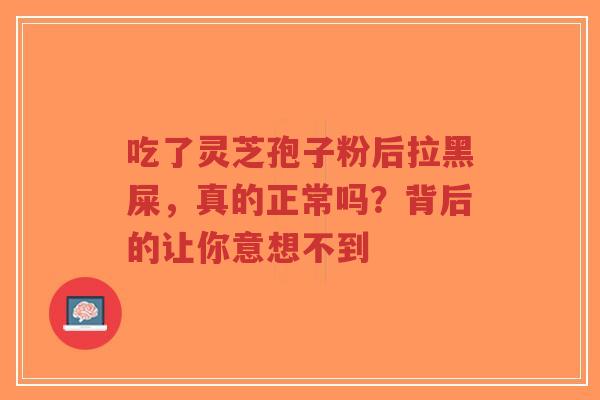 吃了灵芝孢子粉后拉黑屎,真的正常吗?背后的让你意想不到-第1张图片-超越 吃了灵芝孢子粉后拉黑屎,真的正常吗?背后的让你意想不到-第1张图片-超越