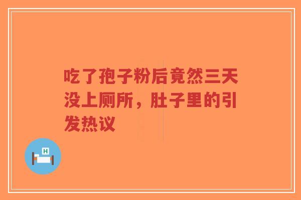 吃了孢子粉后竟然三天没上厕所，肚子里的引发热议-第1张图片-超越