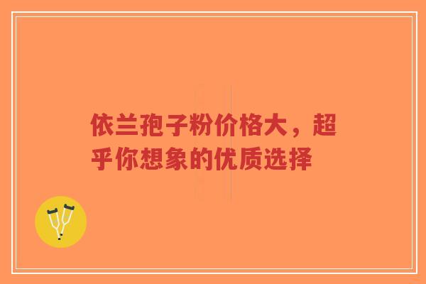 依兰孢子粉价格大，超乎你想象的优质选择-第1张图片-超越
