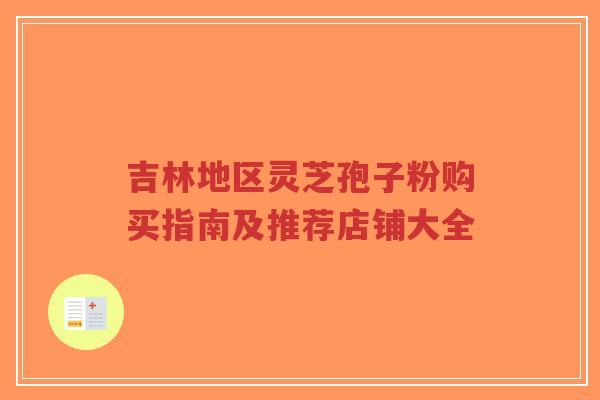 吉林地区灵芝孢子粉购买指南及推荐店铺大全-第1张图片-超越