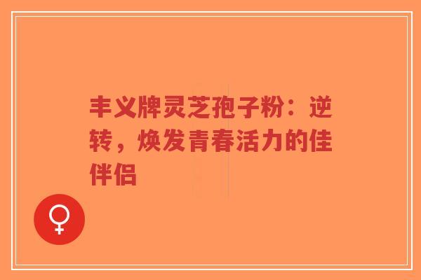 丰义牌灵芝孢子粉:逆转,焕发青春活力的佳伴侣-第1张图片-超越 丰义牌灵芝孢子粉:逆转,焕发青春活力的佳伴侣-第1张图片-超越