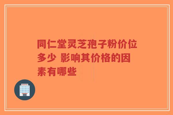 同仁堂灵芝孢子粉价位多少 影响其价格的因素有哪些-第1张图片-超越 同仁堂灵芝孢子粉价位多少 影响其价格的因素有哪些-第1张图片-超越