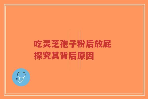 吃灵芝孢子粉后放屁 探究其背后原因-第1张图片-超越 吃灵芝孢子粉后放屁 探究其背后原因-第1张图片-超越