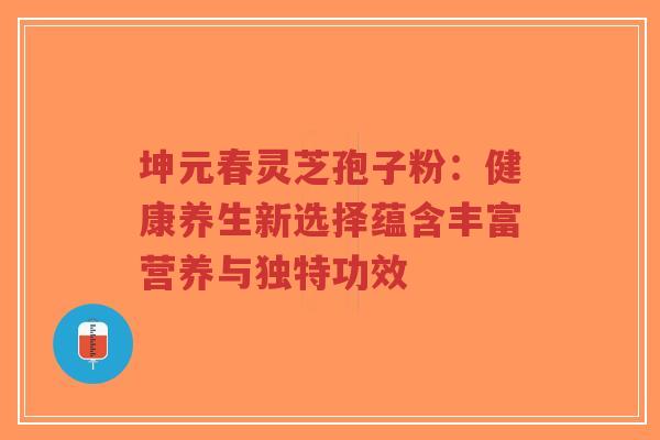 坤元春灵芝孢子粉:健康养生新选择蕴含丰富营养与独特功效-第1张图片-超越 坤元春灵芝孢子粉:健康养生新选择蕴含丰富营养与独特功效-第1张图片-超越