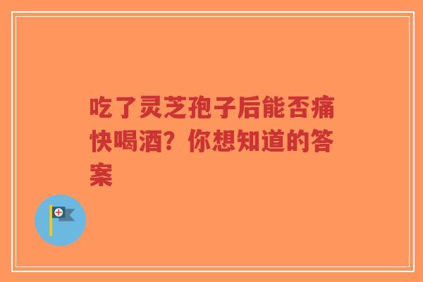 吃了灵芝孢子后能否痛快喝酒?你想知道的答案-第1张图片-超越 吃了灵芝孢子后能否痛快喝酒?你想知道的答案-第1张图片-超越