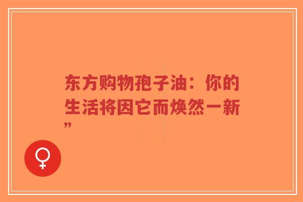 东方购物孢子油:你的生活将因它而焕然一新”-第1张图片-超越 东方购物孢子油:你的生活将因它而焕然一新”-第1张图片-超越