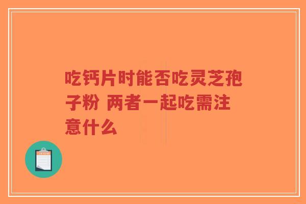 吃钙片时能否吃灵芝孢子粉 两者一起吃需注意什么-第1张图片-超越
