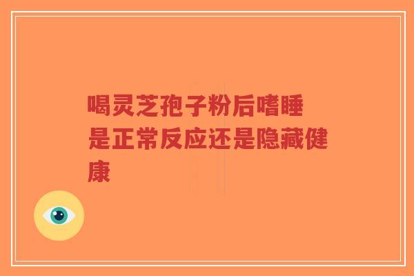 喝灵芝孢子粉后嗜睡 是正常反应还是隐藏健康-第1张图片-超越 喝灵芝孢子粉后嗜睡 是正常反应还是隐藏健康-第1张图片-超越