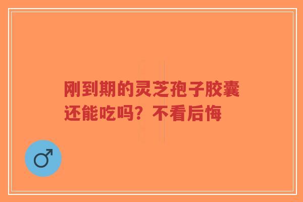 刚到期的灵芝孢子胶囊还能吃吗?不看后悔-第1张图片-超越 刚到期的灵芝孢子胶囊还能吃吗?不看后悔-第1张图片-超越