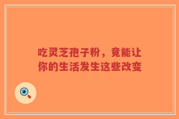 吃灵芝孢子粉,竟能让你的生活发生这些改变-第1张图片-超越 吃灵芝孢子粉,竟能让你的生活发生这些改变-第1张图片-超越