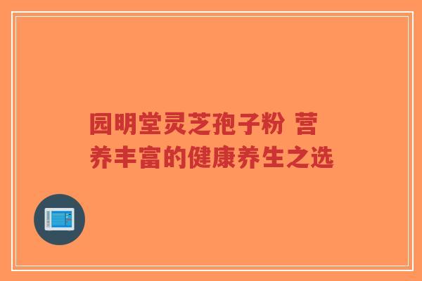 园明堂灵芝孢子粉 营养丰富的健康养生之选-第1张图片-超越 园明堂灵芝孢子粉 营养丰富的健康养生之选-第1张图片-超越