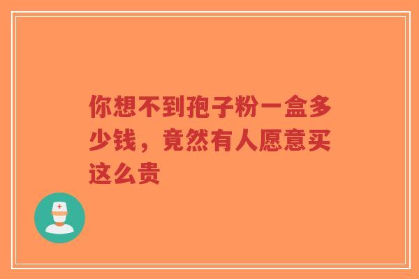 你想不到孢子粉一盒多少钱，竟然有人愿意买这么贵-第1张图片-超越