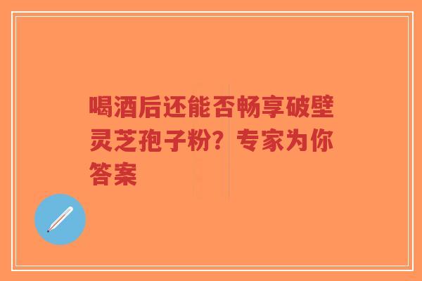 喝酒后还能否畅享破壁灵芝孢子粉?专家为你答案-第1张图片-超越 喝酒后还能否畅享破壁灵芝孢子粉?专家为你答案-第1张图片-超越
