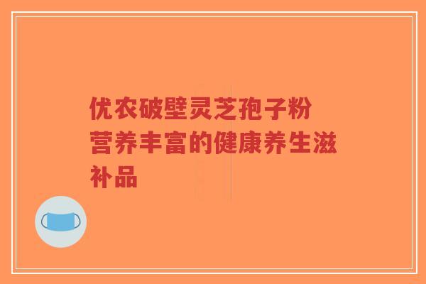 优农破壁灵芝孢子粉 营养丰富的健康养生滋补品-第1张图片-超越 优农破壁灵芝孢子粉 营养丰富的健康养生滋补品-第1张图片-超越