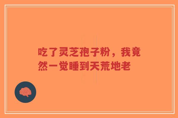 吃了灵芝孢子粉,我竟然一觉睡到天荒地老-第1张图片-超越 吃了灵芝孢子粉,我竟然一觉睡到天荒地老-第1张图片-超越