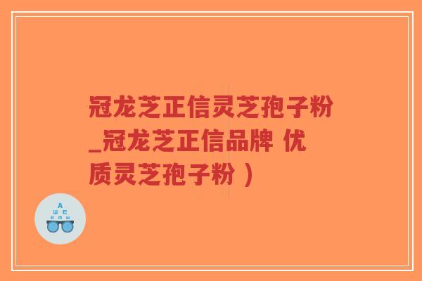 冠龙芝正信灵芝孢子粉_冠龙芝正信品牌 优质灵芝孢子粉 )-第1张图片-超越 冠龙芝正信灵芝孢子粉_冠龙芝正信品牌 优质灵芝孢子粉 )-第1张图片-超越