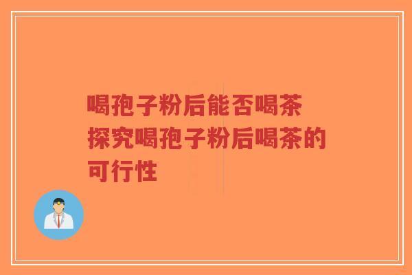 喝孢子粉后能否喝茶 探究喝孢子粉后喝茶的可行性-第1张图片-超越 喝孢子粉后能否喝茶 探究喝孢子粉后喝茶的可行性-第1张图片-超越