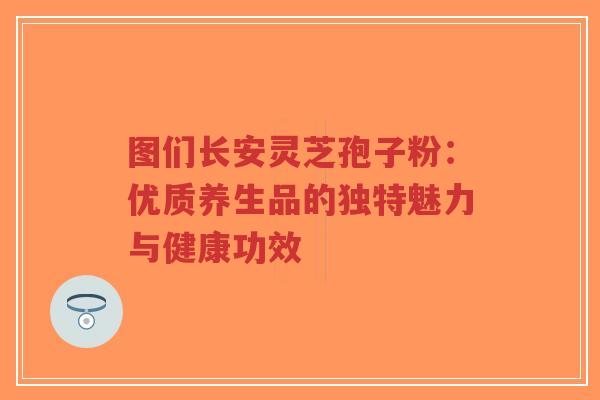 图们长安灵芝孢子粉:优质养生品的独特魅力与健康功效-第1张图片-超越 图们长安灵芝孢子粉:优质养生品的独特魅力与健康功效-第1张图片-超越