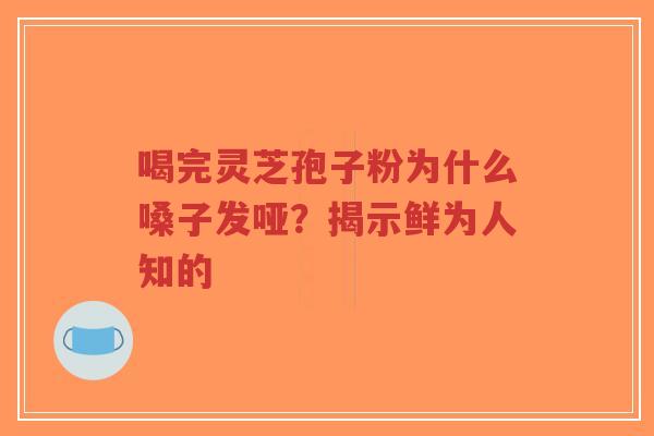 喝完灵芝孢子粉为什么嗓子发哑？揭示鲜为人知的-第1张图片-超越