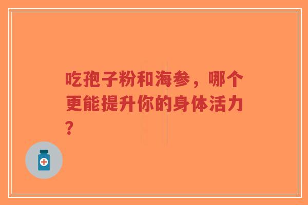吃孢子粉和海参,哪个更能提升你的身体活力?-第1张图片-超越 吃孢子粉和海参,哪个更能提升你的身体活力?-第1张图片-超越