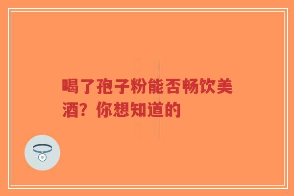 喝了孢子粉能否畅饮美酒?你想知道的-第1张图片-超越 喝了孢子粉能否畅饮美酒?你想知道的-第1张图片-超越