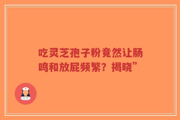 吃灵芝孢子粉竟然让肠鸣和放屁频繁?揭晓”-第1张图片-超越 吃灵芝孢子粉竟然让肠鸣和放屁频繁?揭晓”-第1张图片-超越