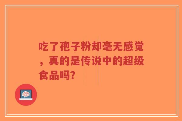 吃了孢子粉却毫无感觉,真的是传说中的超级食品吗?-第1张图片-超越 吃了孢子粉却毫无感觉,真的是传说中的超级食品吗?-第1张图片-超越