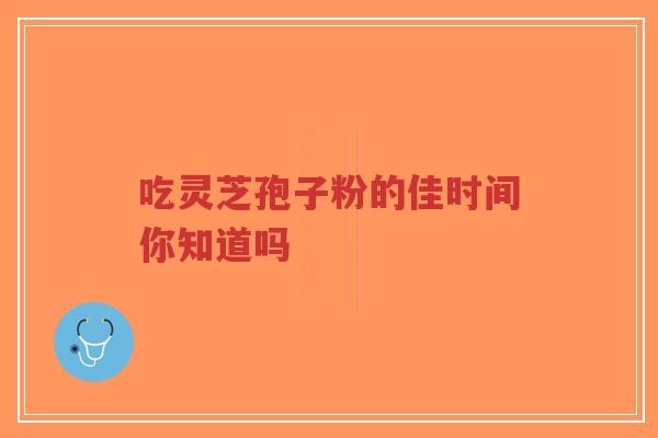 吃灵芝孢子粉的佳时间你知道吗-第1张图片-超越 吃灵芝孢子粉的佳时间你知道吗-第1张图片-超越