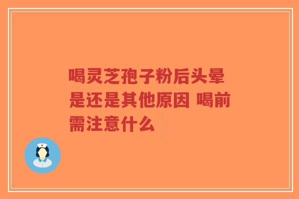喝灵芝孢子粉后头晕 是还是其他原因 喝前需注意什么-第1张图片-超越