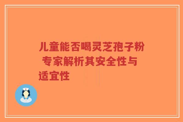 儿童能否喝灵芝孢子粉 专家解析其安全性与适宜性-第1张图片-超越 儿童能否喝灵芝孢子粉 专家解析其安全性与适宜性-第1张图片-超越