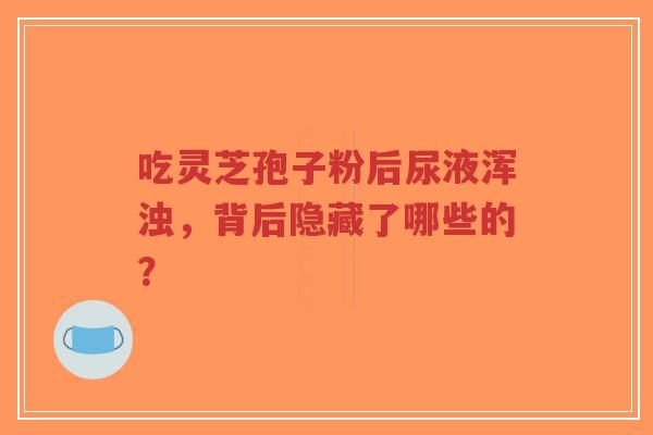吃灵芝孢子粉后尿液浑浊,背后隐藏了哪些的?-第1张图片-超越 吃灵芝孢子粉后尿液浑浊,背后隐藏了哪些的?-第1张图片-超越