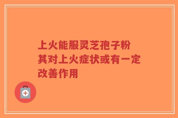 上火能服灵芝孢子粉 其对上火症状或有一定改善作用-第1张图片-超越 上火能服灵芝孢子粉 其对上火症状或有一定改善作用-第1张图片-超越