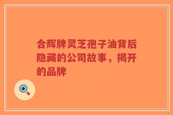 合辉牌灵芝孢子油背后隐藏的公司故事,揭开的品牌-第1张图片-超越 合辉牌灵芝孢子油背后隐藏的公司故事,揭开的品牌-第1张图片-超越