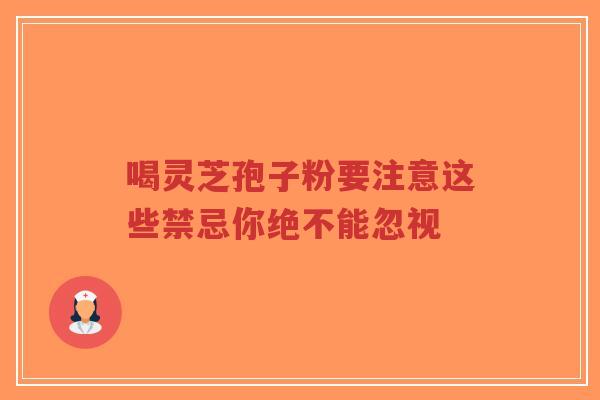 喝灵芝孢子粉要注意这些禁忌你绝不能忽视-第1张图片-超越 喝灵芝孢子粉要注意这些禁忌你绝不能忽视-第1张图片-超越