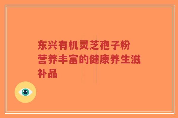 东兴有机灵芝孢子粉 营养丰富的健康养生滋补品-第1张图片-超越 东兴有机灵芝孢子粉 营养丰富的健康养生滋补品-第1张图片-超越