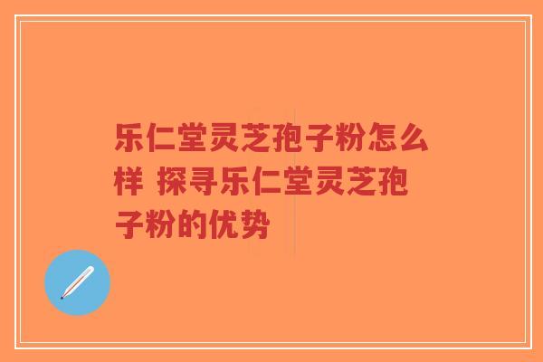 乐仁堂灵芝孢子粉怎么样 探寻乐仁堂灵芝孢子粉的优势-第1张图片-超越 乐仁堂灵芝孢子粉怎么样 探寻乐仁堂灵芝孢子粉的优势-第1张图片-超越