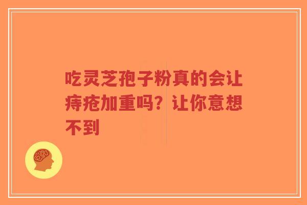 吃灵芝孢子粉真的会让痔疮加重吗?让你意想不到-第1张图片-超越 吃灵芝孢子粉真的会让痔疮加重吗?让你意想不到-第1张图片-超越