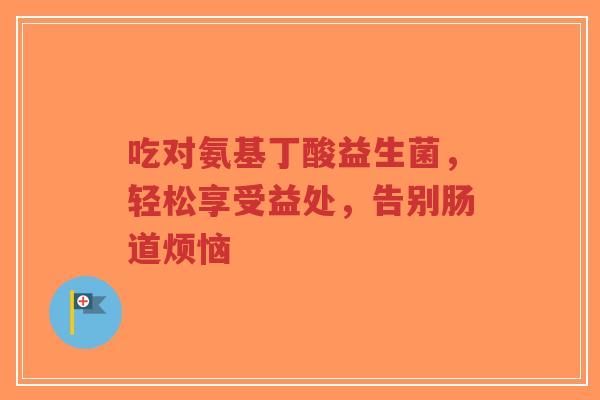 吃对氨基丁酸益生菌,轻松享受益处,告别肠道烦恼-第1张图片-超越 吃对氨基丁酸益生菌,轻松享受益处,告别肠道烦恼-第1张图片-超越