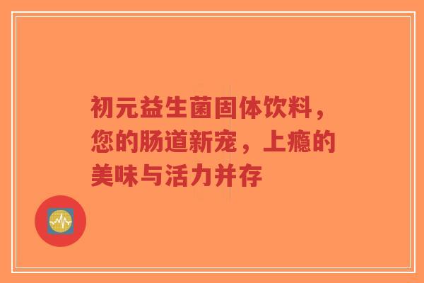 初元益生菌固体饮料，您的肠道新宠，上瘾的美味与活力并存-第1张图片-超越
