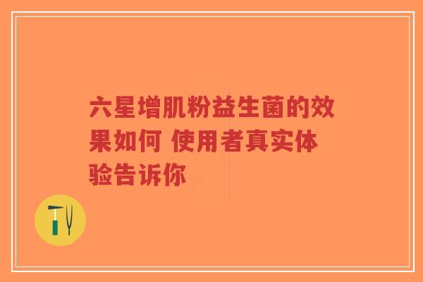 六星增肌粉益生菌的效果如何 使用者真实体验告诉你-第1张图片-超越