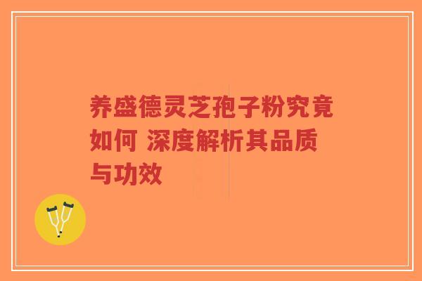 养盛德灵芝孢子粉究竟如何 深度解析其品质与功效-第1张图片-超越