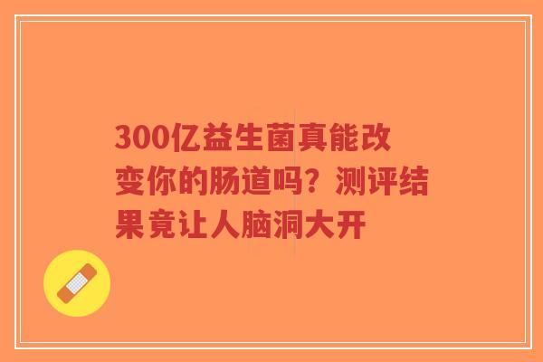 300亿益生菌真能改变你的肠道吗？测评结果竟让人脑洞大开-第1张图片-超越