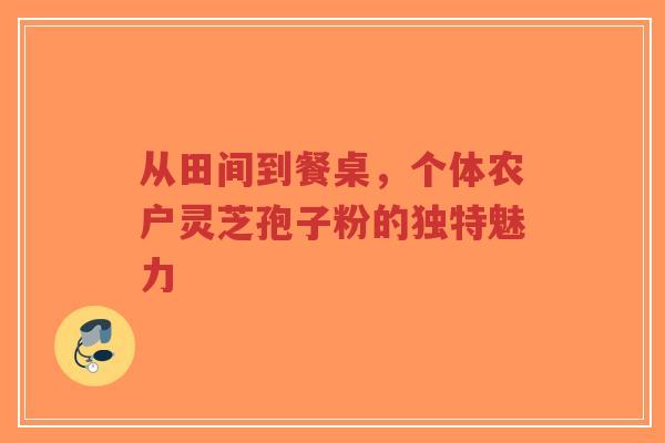 从田间到餐桌,个体农户灵芝孢子粉的独特魅力-第1张图片-超越 从田间到餐桌,个体农户灵芝孢子粉的独特魅力-第1张图片-超越