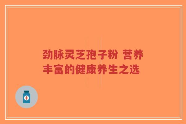 劲脉灵芝孢子粉 营养丰富的健康养生之选-第1张图片-超越 劲脉灵芝孢子粉 营养丰富的健康养生之选-第1张图片-超越