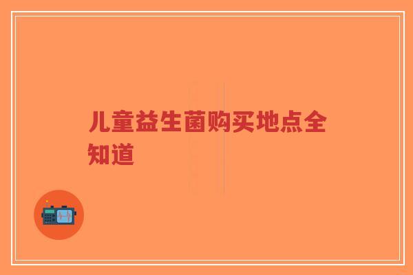 儿童益生菌购买地点全知道-第1张图片-超越 儿童益生菌购买地点全知道-第1张图片-超越