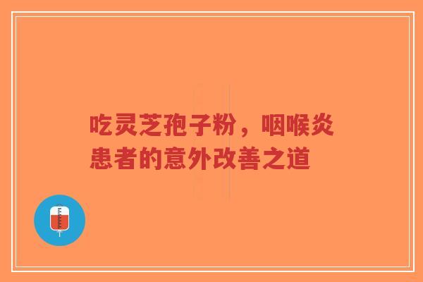 吃灵芝孢子粉，咽喉炎患者的意外改善之道-第1张图片-超越