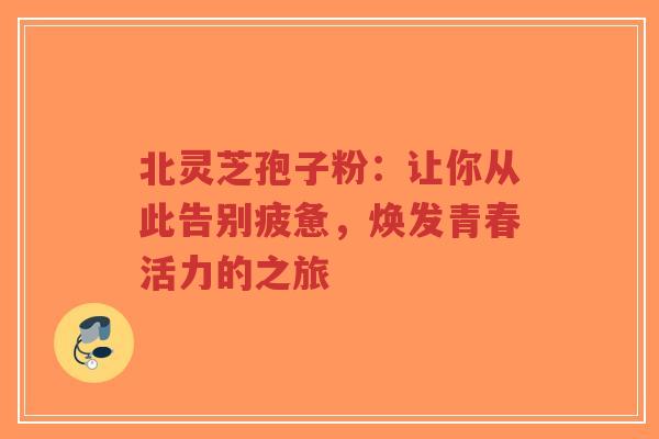 北灵芝孢子粉:让你从此告别疲惫,焕发青春活力的之旅-第1张图片-超越 北灵芝孢子粉:让你从此告别疲惫,焕发青春活力的之旅-第1张图片-超越