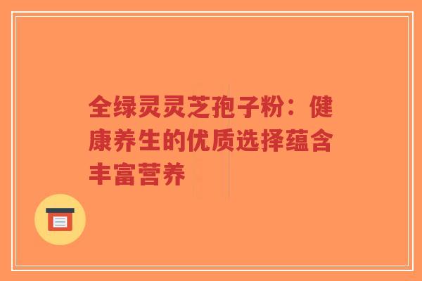 全绿灵灵芝孢子粉:健康养生的优质选择蕴含丰富营养-第1张图片-超越 全绿灵灵芝孢子粉:健康养生的优质选择蕴含丰富营养-第1张图片-超越