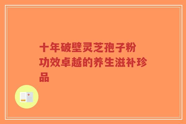 十年破壁灵芝孢子粉 功效卓越的养生滋补珍品-第1张图片-超越 十年破壁灵芝孢子粉 功效卓越的养生滋补珍品-第1张图片-超越