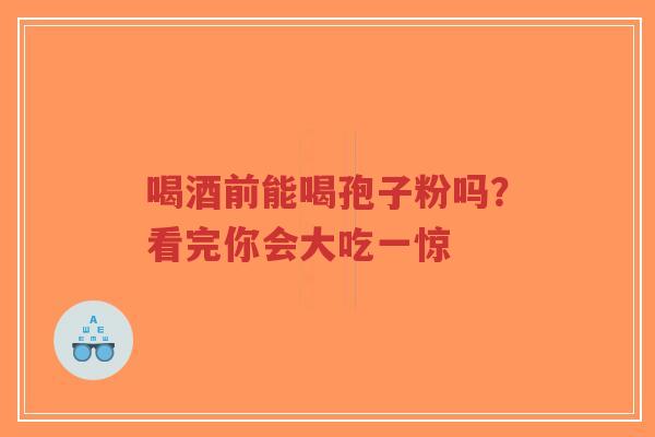 喝酒前能喝孢子粉吗?看完你会大吃一惊-第1张图片-超越 喝酒前能喝孢子粉吗?看完你会大吃一惊-第1张图片-超越